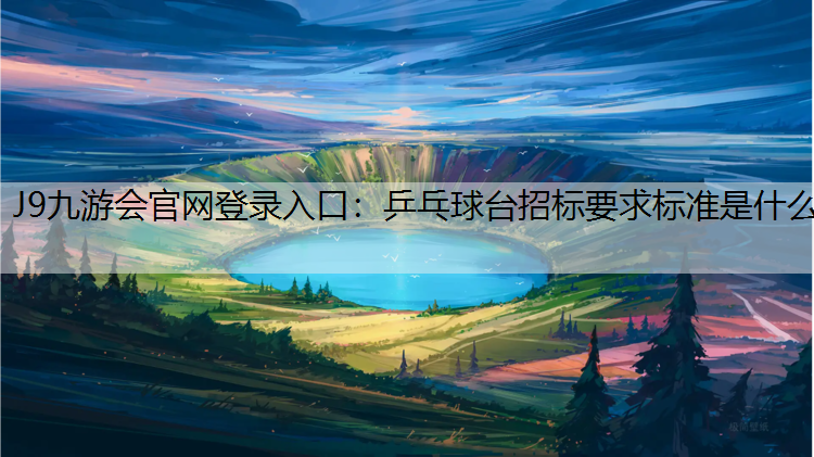 J9九游会官网登录入口：乒乓球台招标要求标准是什么