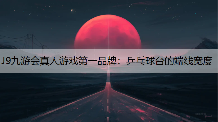 J9九游会真人游戏第一品牌：乒乓球台的端线宽度