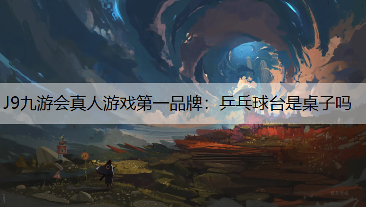 J9九游会真人游戏第一品牌：乒乓球台是桌子吗