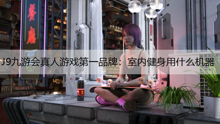 J9九游会真人游戏第一品牌：室内健身用什么机器