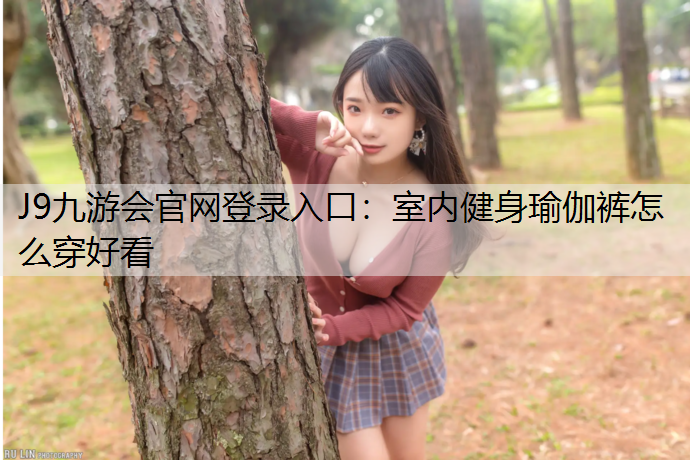 J9九游会官网登录入口：室内健身瑜伽裤怎么穿好看
