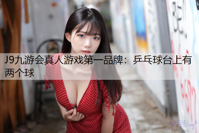 J9九游会真人游戏第一品牌：乒乓球台上有两个球