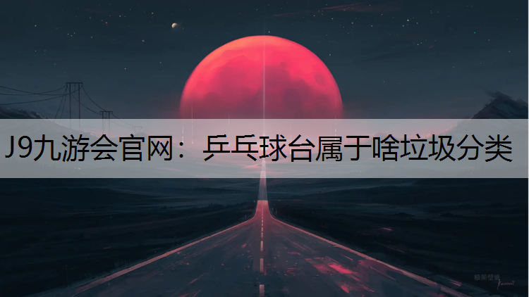 J9九游会官网：乒乓球台属于啥垃圾分类