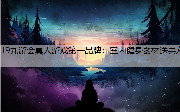 J9九游会真人游戏第一品牌：室内健身器材送男友