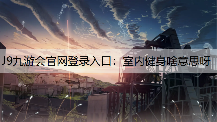 J9九游会官网登录入口：室内健身啥意思呀