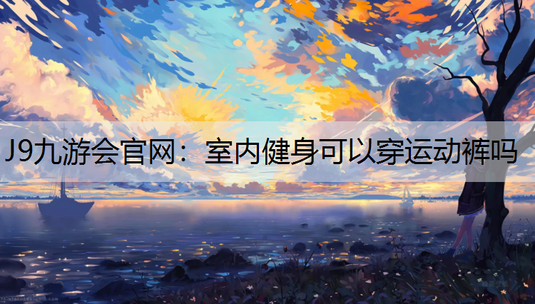 J9九游会官网：室内健身可以穿运动裤吗