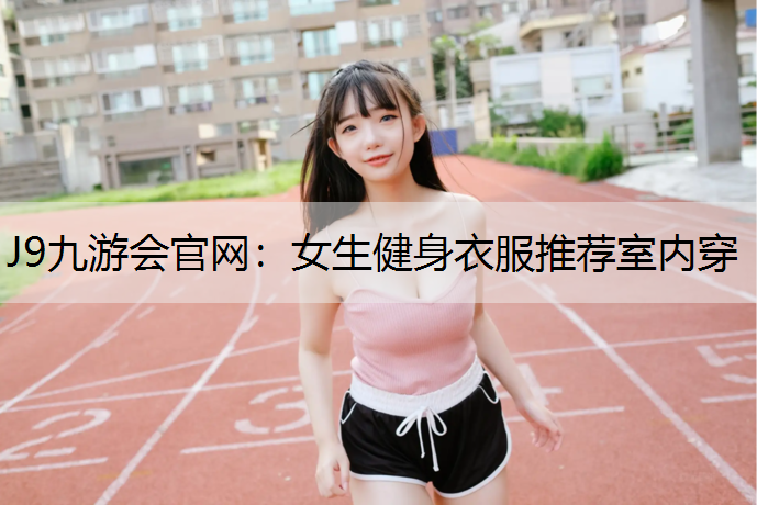 J9九游会官网：女生健身衣服推荐室内穿