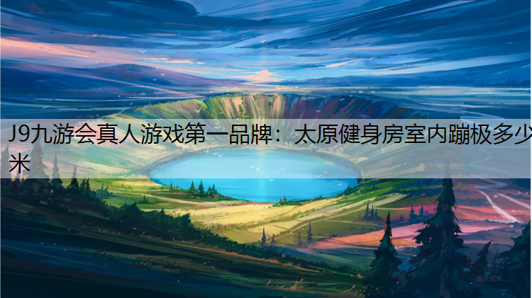 J9九游会真人游戏第一品牌：太原健身房室内蹦极多少米