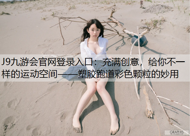 J9九游会官网登录入口：充满创意，给你不一样的运动空间——塑胶跑道彩色颗粒的妙用