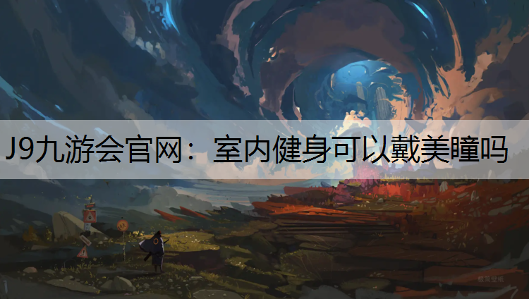J9九游会官网：室内健身可以戴美瞳吗