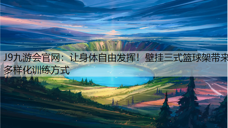 J9九游会官网：让身体自由发挥！壁挂三式篮球架带来多样化训练方式