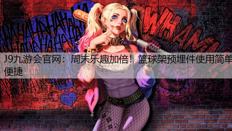 J9九游会官网：周末乐趣加倍！篮球架预埋件使用简单便捷