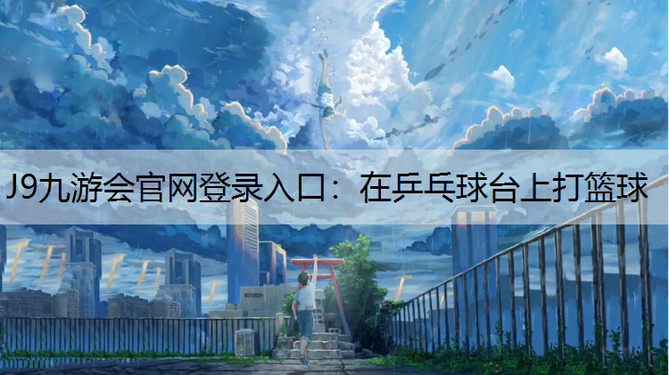 J9九游会官网登录入口：在乒乓球台上打篮球