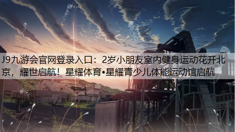J9九游会官网登录入口：2岁小朋友室内健身运动花开北京，耀世启航！星耀体育•星耀青少儿体能运动馆启航