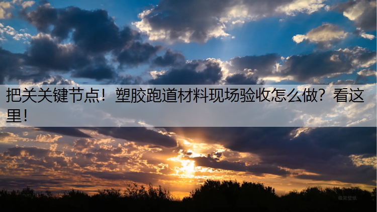 把关关键节点！塑胶跑道材料现场验收怎么做？看这里！