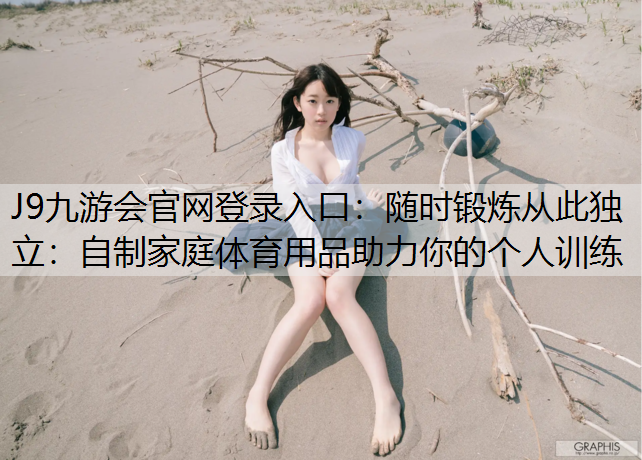 J9九游会官网登录入口：随时锻炼从此独立：自制家庭体育用品助力你的个人训练