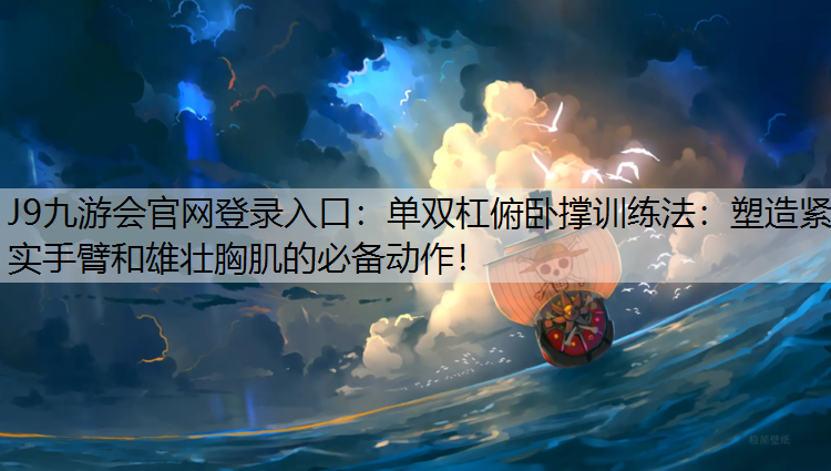 J9九游会官网登录入口：单双杠俯卧撑训练法：塑造紧实手臂和雄壮胸肌的必备动作！