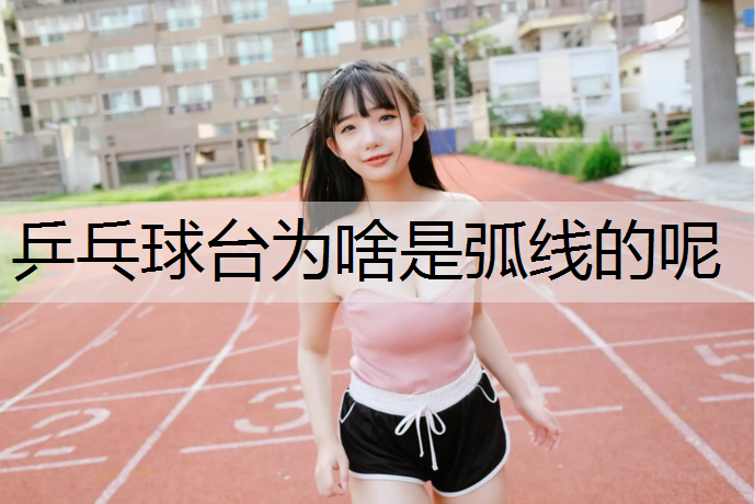 乒乓球台为啥是弧线的呢