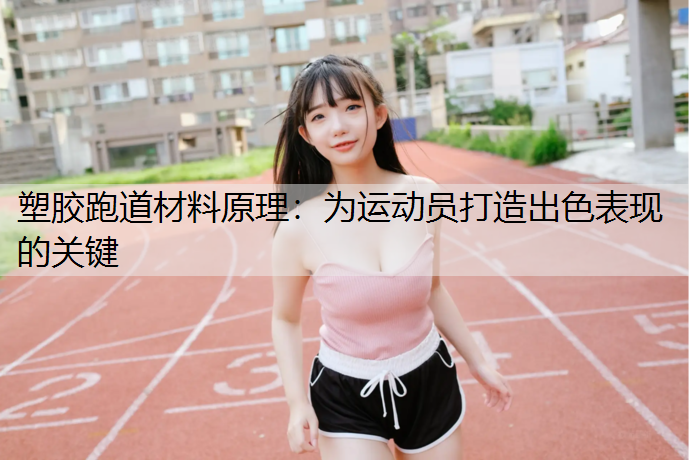 塑胶跑道材料原理：为运动员打造出色表现的关键