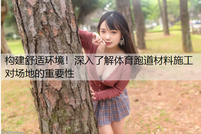 构建舒适环境！深入了解体育跑道材料施工对场地的重要性