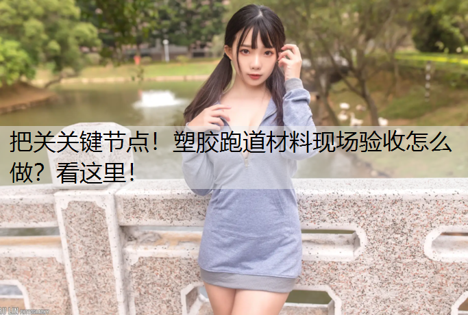 把关关键节点！塑胶跑道材料现场验收怎么做？看这里！