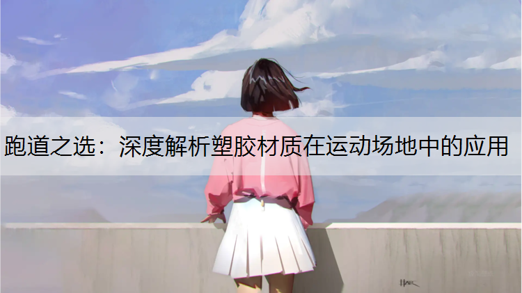 跑道之选：深度解析塑胶材质在运动场地中的应用